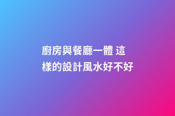 廚房與餐廳一體 這樣的設計風水好不好